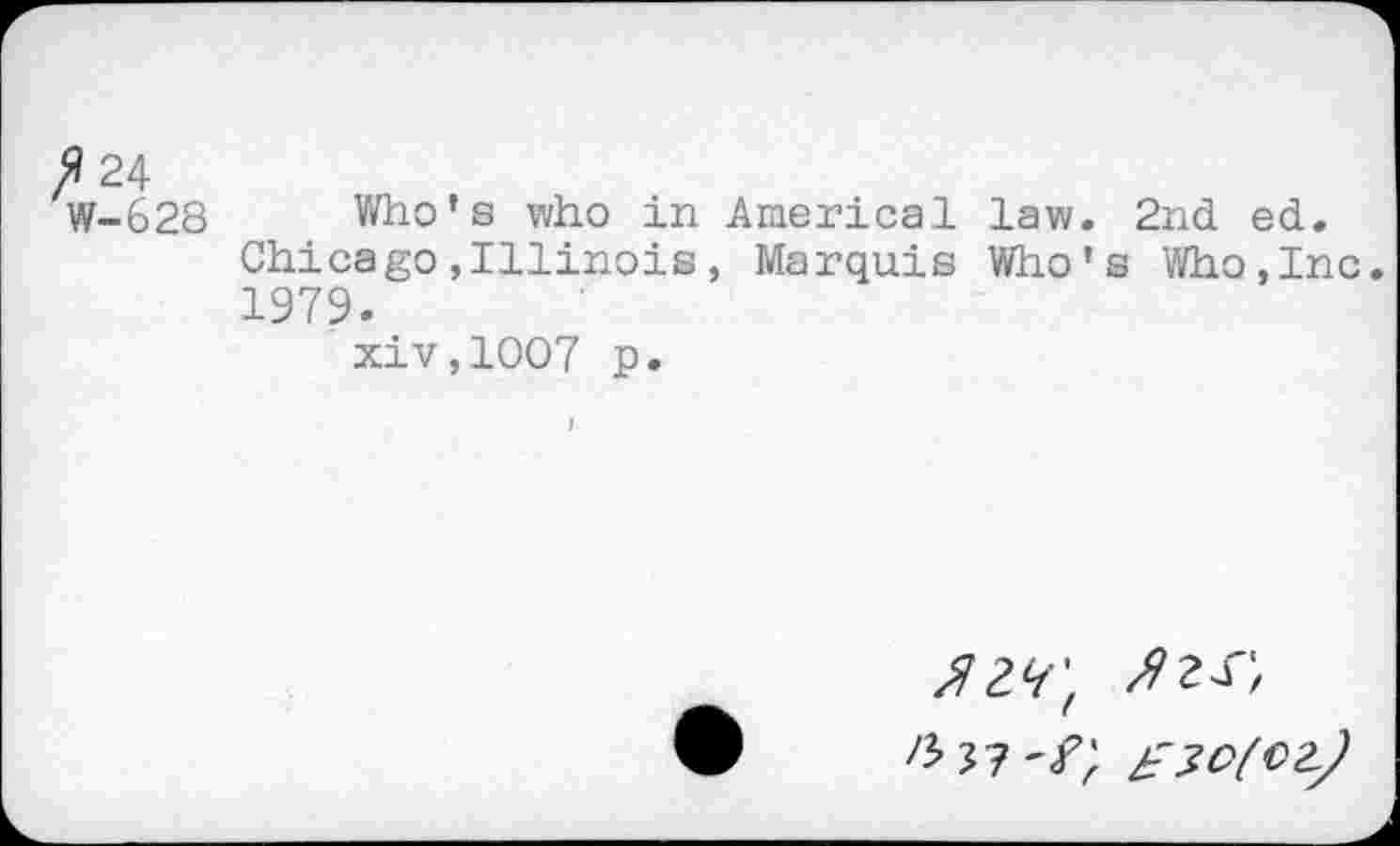 ﻿^24
W-628 Who’s who in America 1 law. 2nd ed. Chicago,Illinois, Marquis Who’s Who,Inc. 1979.
xiv,1007 p.
